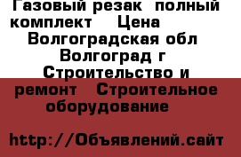 Газовый резак (полный комплект) › Цена ­ 10 000 - Волгоградская обл., Волгоград г. Строительство и ремонт » Строительное оборудование   